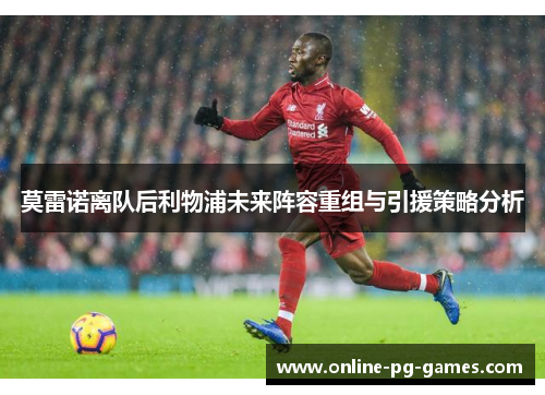 莫雷诺离队后利物浦未来阵容重组与引援策略分析 莫雷诺离队后利物浦未来阵容重组与引援策略分析