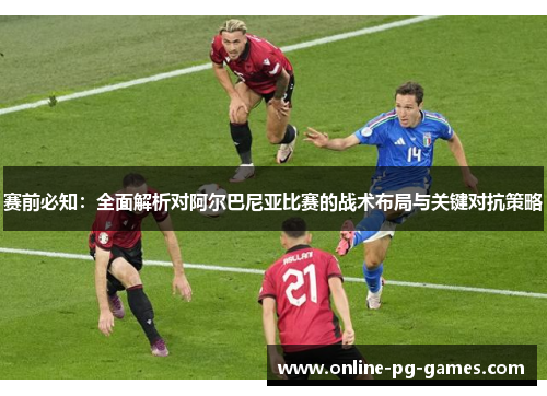 赛前必知:全面解析对阿尔巴尼亚比赛的战术布局与关键对抗策略 赛前必知:全面解析对阿尔巴尼亚比赛的战术布局与关键对抗策略
