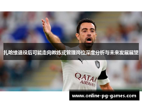 扎哈维退役后可能走向教练或管理岗位深度分析与未来发展展望 扎哈维退役后可能走向教练或管理岗位深度分析与未来发展展望