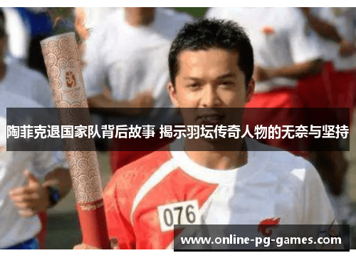 陶菲克退国家队背后故事 揭示羽坛传奇人物的无奈与坚持 陶菲克退国家队背后故事 揭示羽坛传奇人物的无奈与坚持
