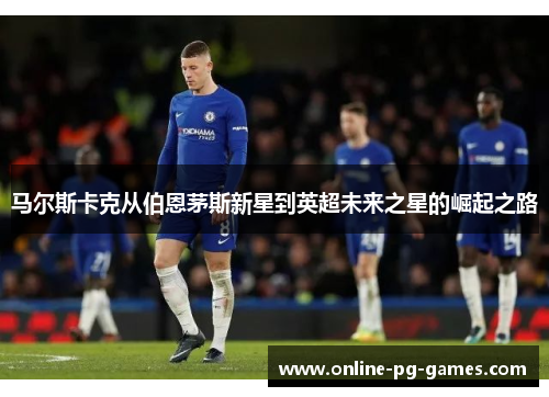 马尔斯卡克从伯恩茅斯新星到英超未来之星的崛起之路 马尔斯卡克从伯恩茅斯新星到英超未来之星的崛起之路