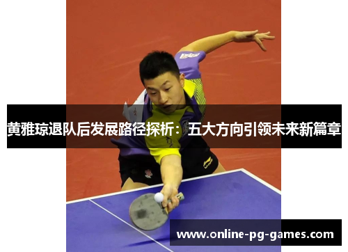 黄雅琼退队后发展路径探析:五大方向引领未来新篇章 黄雅琼退队后发展路径探析:五大方向引领未来新篇章