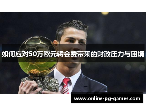 如何应对50万欧元转会费带来的财政压力与困境 如何应对50万欧元转会费带来的财政压力与困境