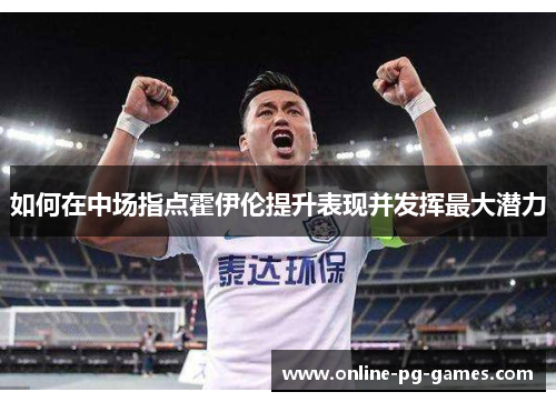 如何在中场指点霍伊伦提升表现并发挥最大潜力 如何在中场指点霍伊伦提升表现并发挥最大潜力