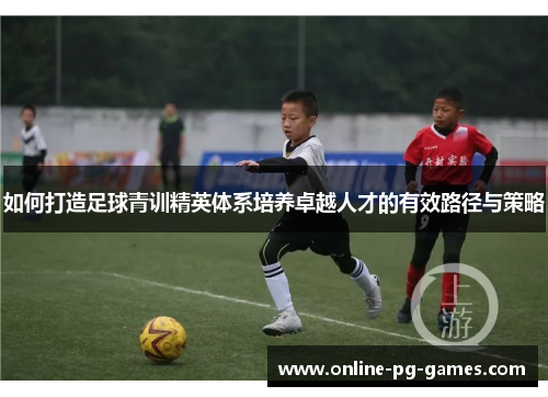 如何打造足球青训精英体系培养卓越人才的有效路径与策略 如何打造足球青训精英体系培养卓越人才的有效路径与策略