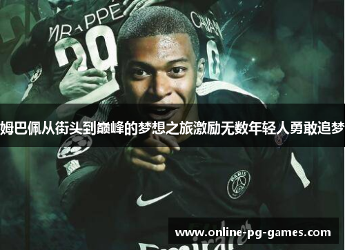 姆巴佩从街头到巅峰的梦想之旅激励无数年轻人勇敢追梦