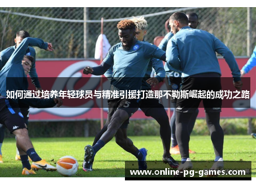 如何通过培养年轻球员与精准引援打造那不勒斯崛起的成功之路 如何通过培养年轻球员与精准引援打造那不勒斯崛起的成功之路