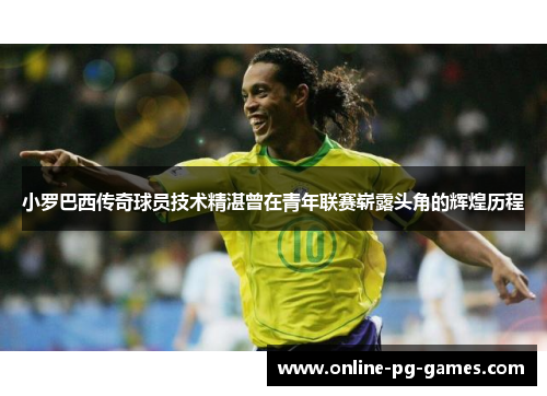 小罗巴西传奇球员技术精湛曾在青年联赛崭露头角的辉煌历程 小罗巴西传奇球员技术精湛曾在青年联赛崭露头角的辉煌历程