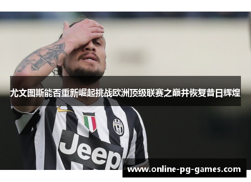 尤文图斯能否重新崛起挑战欧洲顶级联赛之巅并恢复昔日辉煌 尤文图斯能否重新崛起挑战欧洲顶级联赛之巅并恢复昔日辉煌