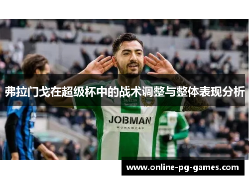 弗拉门戈在超级杯中的战术调整与整体表现分析 弗拉门戈在超级杯中的战术调整与整体表现分析