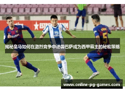 揭秘皇马如何在激烈竞争中逆袭巴萨成为西甲霸主的秘密策略