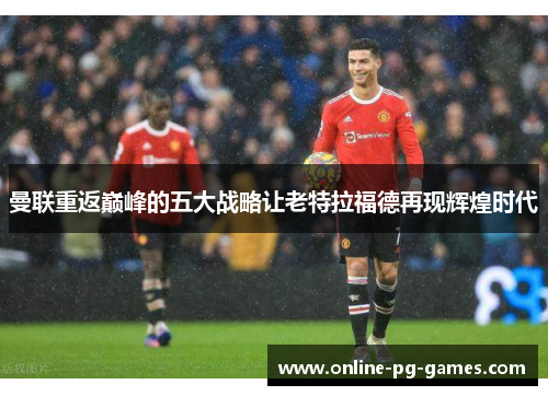 曼联重返巅峰的五大战略让老特拉福德再现辉煌时代 曼联重返巅峰的五大战略让老特拉福德再现辉煌时代