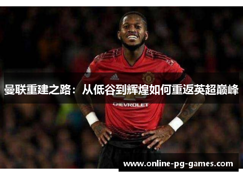 曼联重建之路:从低谷到辉煌如何重返英超巅峰 曼联重建之路:从低谷到辉煌如何重返英超巅峰