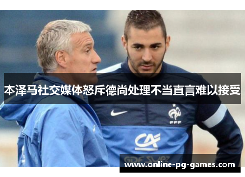 本泽马社交媒体怒斥德尚处理不当直言难以接受 本泽马社交媒体怒斥德尚处理不当直言难以接受