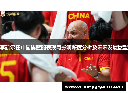李凯尔在中国男篮的表现与影响深度分析及未来发展展望 李凯尔在中国男篮的表现与影响深度分析及未来发展展望
