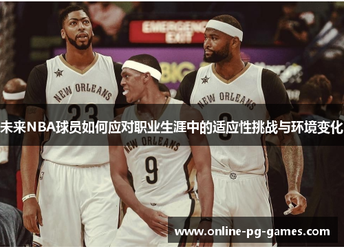 未来NBA球员如何应对职业生涯中的适应性挑战与环境变化 未来NBA球员如何应对职业生涯中的适应性挑战与环境变化
