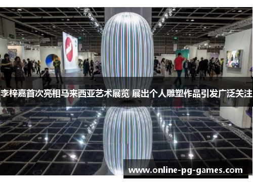 李梓嘉首次亮相马来西亚艺术展览 展出个人雕塑作品引发广泛关注 李梓嘉首次亮相马来西亚艺术展览 展出个人雕塑作品引发广泛关注