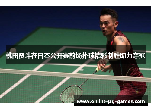 桃田贤斗在日本公开赛前场扑球精彩制胜助力夺冠 桃田贤斗在日本公开赛前场扑球精彩制胜助力夺冠