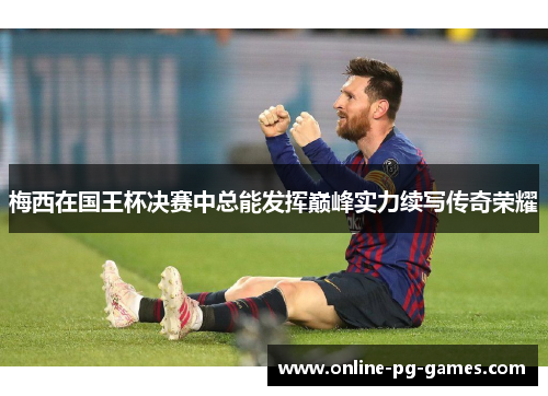 梅西在国王杯决赛中总能发挥巅峰实力续写传奇荣耀 梅西在国王杯决赛中总能发挥巅峰实力续写传奇荣耀