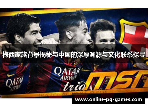 梅西家族背景揭秘与中国的深厚渊源与文化联系探寻 梅西家族背景揭秘与中国的深厚渊源与文化联系探寻