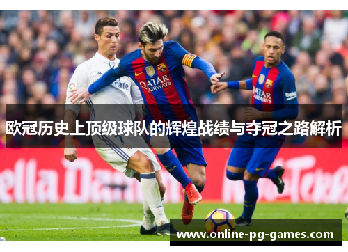 欧冠历史上顶级球队的辉煌战绩与夺冠之路解析 欧冠历史上顶级球队的辉煌战绩与夺冠之路解析