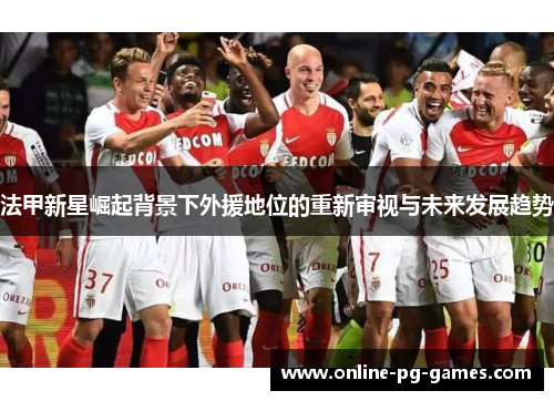 法甲新星崛起背景下外援地位的重新审视与未来发展趋势 法甲新星崛起背景下外援地位的重新审视与未来发展趋势