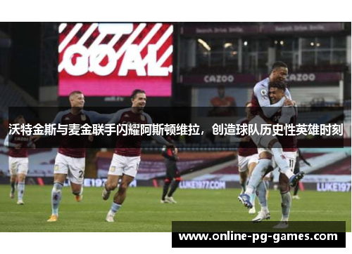 沃特金斯与麦金联手闪耀阿斯顿维拉,创造球队历史性英雄时刻 沃特金斯与麦金联手闪耀阿斯顿维拉,创造球队历史性英雄时刻