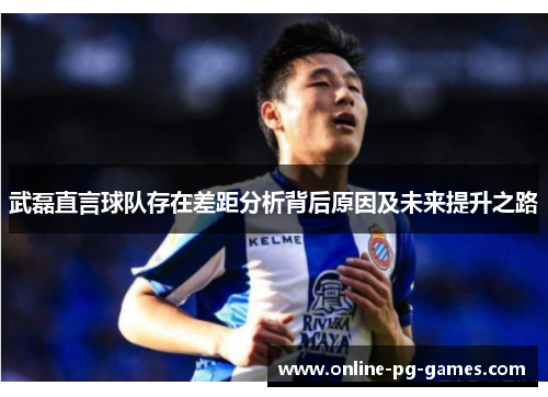 武磊直言球队存在差距分析背后原因及未来提升之路 武磊直言球队存在差距分析背后原因及未来提升之路