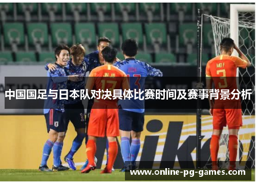 中国国足与日本队对决具体比赛时间及赛事背景分析 中国国足与日本队对决具体比赛时间及赛事背景分析