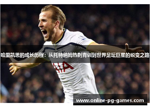 哈里凯恩的成长历程:从托特纳姆热刺青训到世界足坛巨星的蜕变之路 哈里凯恩的成长历程:从托特纳姆热刺青训到世界足坛巨星的蜕变之路