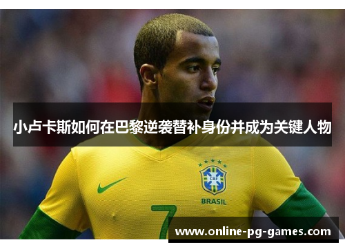 小卢卡斯如何在巴黎逆袭替补身份并成为关键人物 小卢卡斯如何在巴黎逆袭替补身份并成为关键人物