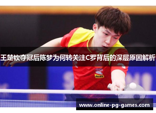 王楚钦夺冠后陈梦为何转关注C罗背后的深层原因解析 王楚钦夺冠后陈梦为何转关注C罗背后的深层原因解析