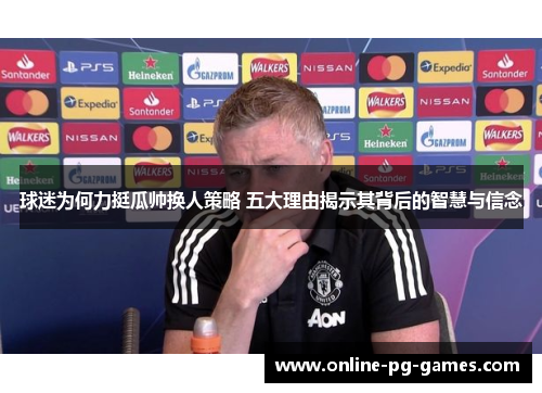 球迷为何力挺瓜帅换人策略 五大理由揭示其背后的智慧与信念 球迷为何力挺瓜帅换人策略 五大理由揭示其背后的智慧与信念