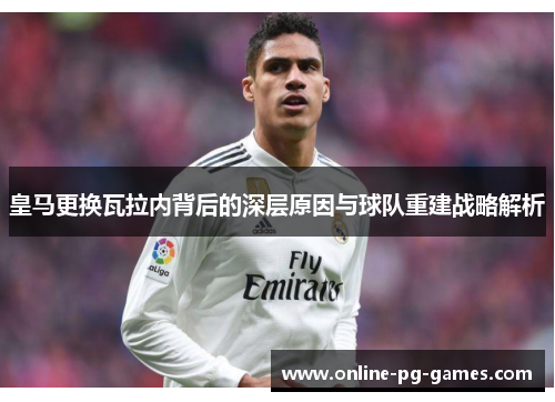 皇马更换瓦拉内背后的深层原因与球队重建战略解析 皇马更换瓦拉内背后的深层原因与球队重建战略解析