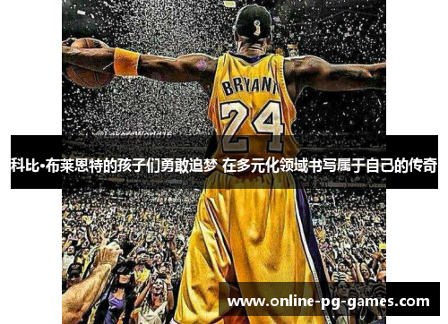 科比·布莱恩特的孩子们勇敢追梦 在多元化领域书写属于自己的传奇 科比·布莱恩特的孩子们勇敢追梦 在多元化领域书写属于自己的传奇