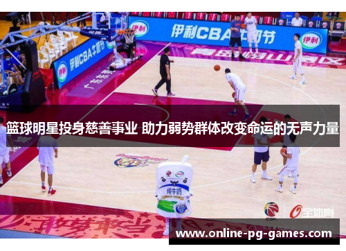 篮球明星投身慈善事业 助力弱势群体改变命运的无声力量 篮球明星投身慈善事业 助力弱势群体改变命运的无声力量