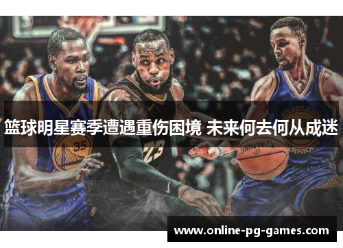 篮球明星赛季遭遇重伤困境 未来何去何从成迷 篮球明星赛季遭遇重伤困境 未来何去何从成迷