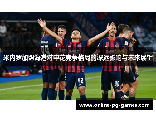 米内罗加盟海港对申花竞争格局的深远影响与未来展望 米内罗加盟海港对申花竞争格局的深远影响与未来展望