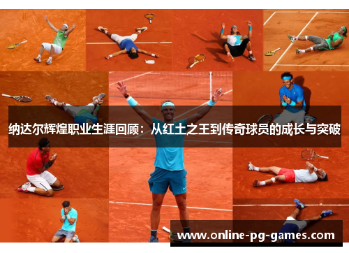 纳达尔辉煌职业生涯回顾:从红土之王到传奇球员的成长与突破 纳达尔辉煌职业生涯回顾:从红土之王到传奇球员的成长与突破
