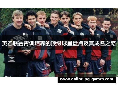 英乙联赛青训培养的顶级球星盘点及其成名之路 英乙联赛青训培养的顶级球星盘点及其成名之路