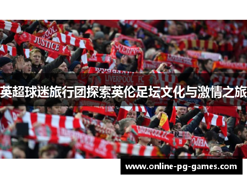 英超球迷旅行团探索英伦足坛文化与激情之旅 英超球迷旅行团探索英伦足坛文化与激情之旅