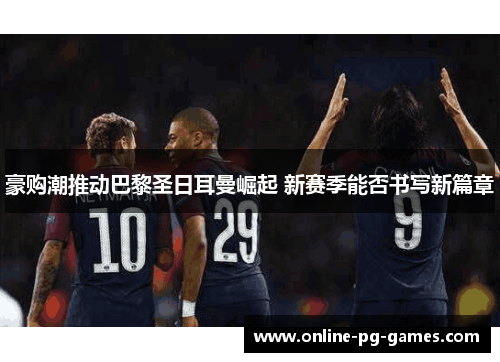 豪购潮推动巴黎圣日耳曼崛起 新赛季能否书写新篇章 豪购潮推动巴黎圣日耳曼崛起 新赛季能否书写新篇章