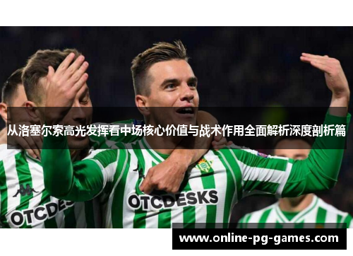 从洛塞尔索高光发挥看中场核心价值与战术作用全面解析深度剖析篇 从洛塞尔索高光发挥看中场核心价值与战术作用全面解析深度剖析篇