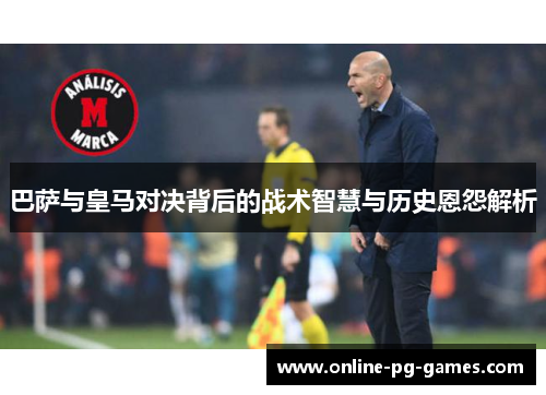 巴萨与皇马对决背后的战术智慧与历史恩怨解析 巴萨与皇马对决背后的战术智慧与历史恩怨解析