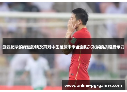武磊纪录的深远影响及其对中国足球未来全面振兴发展的战略启示力 武磊纪录的深远影响及其对中国足球未来全面振兴发展的战略启示力
