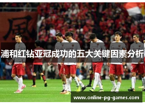 浦和红钻亚冠成功的五大关键因素分析 浦和红钻亚冠成功的五大关键因素分析