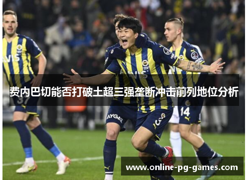 费内巴切能否打破土超三强垄断冲击前列地位分析