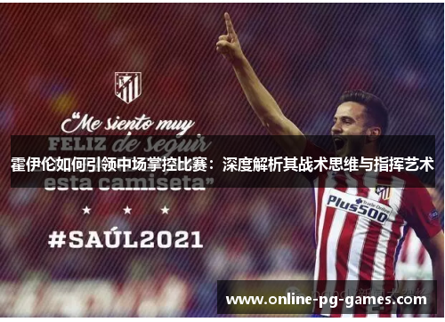 霍伊伦如何引领中场掌控比赛：深度解析其战术思维与指挥艺术