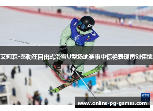 艾莉森·泰勒在自由式滑雪U型场地赛事中惊艳表现再创佳绩