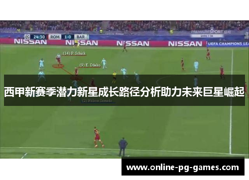 西甲新赛季潜力新星成长路径分析助力未来巨星崛起